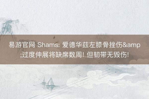 易游官网 Shams: 爱德华兹左膝骨挫伤&过度伸展将缺席数周! 但韧带无毁伤!