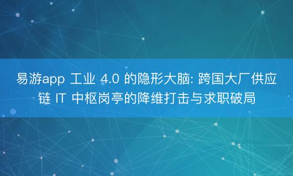 易游app 工业 4.0 的隐形大脑: 跨国大厂供应链 IT 中枢岗亭的降维打击与求职破局