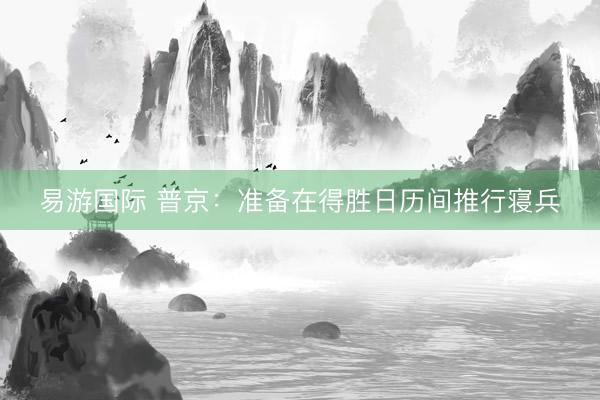 易游国际 普京：准备在得胜日历间推行寝兵