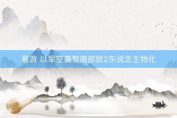 易游 以军空袭黎南部致2东说念主物化