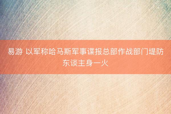 易游 以军称哈马斯军事谍报总部作战部门堤防东谈主身一火