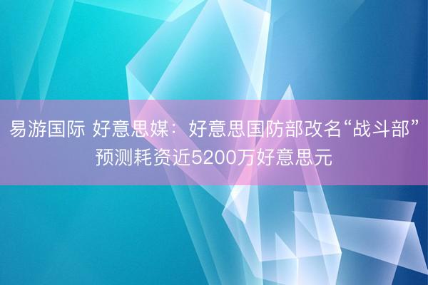 易游国际 好意思媒：好意思国防部改名“战斗部”预测耗资近5200万好意思元