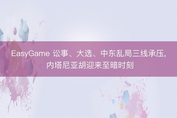 EasyGame 讼事、大选、中东乱局三线承压， 内塔尼亚胡迎来至暗时刻