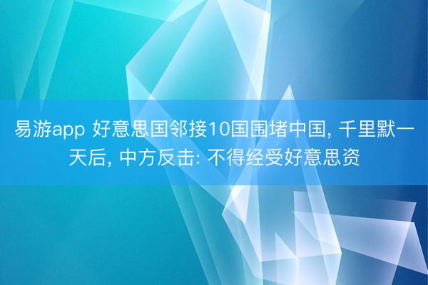 易游app 好意思国邻接10国围堵中国， 千里默一天后， 中方反击: 不得经受好意思资