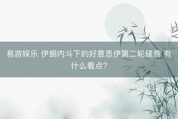 易游娱乐 伊朗内斗下的好意思伊第二轮磋商 有什么看点?