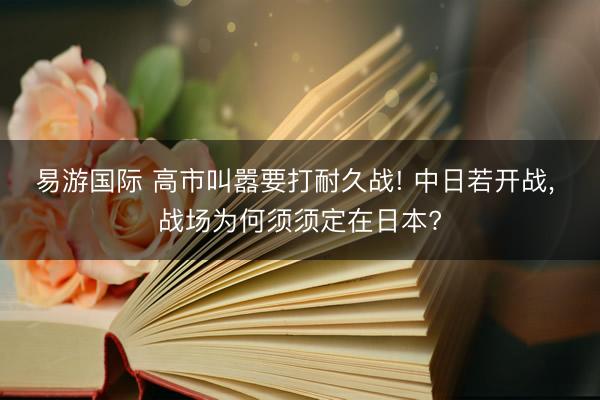 易游国际 高市叫嚣要打耐久战! 中日若开战， 战场为何须须定在日本?