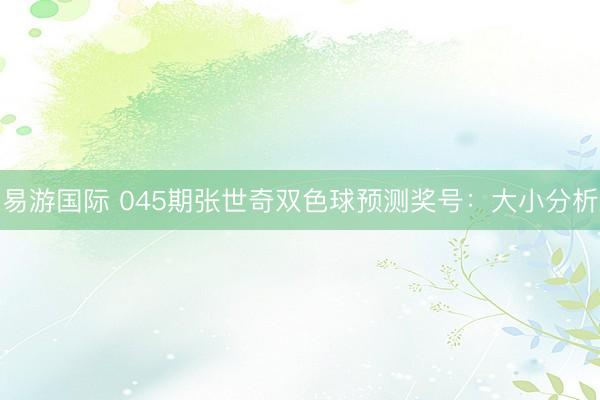 易游国际 045期张世奇双色球预测奖号：大小分析