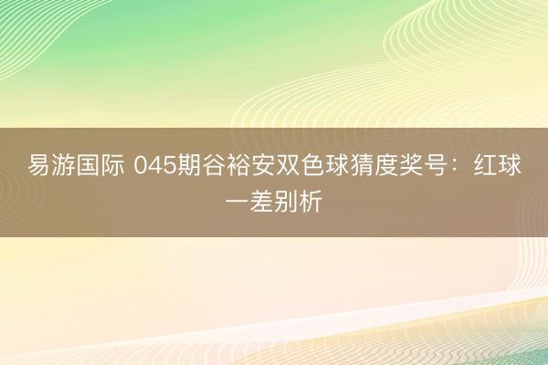 易游国际 045期谷裕安双色球猜度奖号：红球一差别析