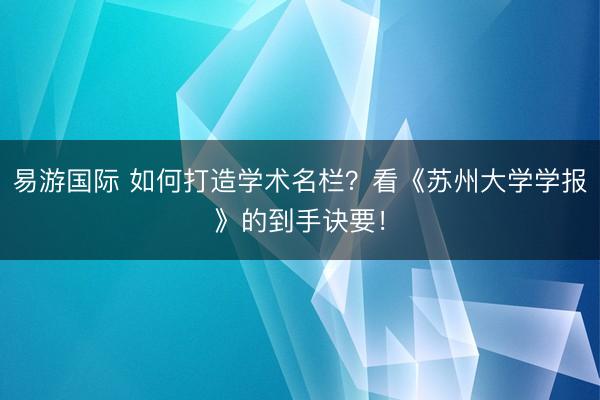 易游国际 如何打造学术名栏？看《苏州大学学报》的到手诀要！