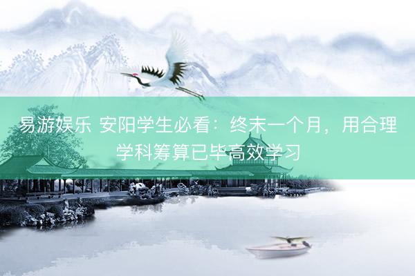 易游娱乐 安阳学生必看：终末一个月，用合理学科筹算已毕高效学习
