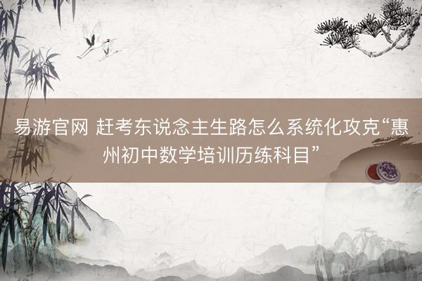 易游官网 赶考东说念主生路怎么系统化攻克“惠州初中数学培训历练科目”