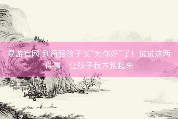 易游官网 别再跟孩子说“为你好”了！试试这两件事，让孩子我方跑起来