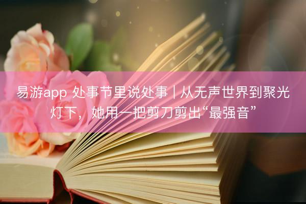 易游app 处事节里说处事 | 从无声世界到聚光灯下，她用一把剪刀剪出“最强音”