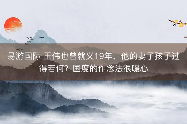 易游国际 王伟也曾就义19年，他的妻子孩子过得若何？国度的作念法很暖心