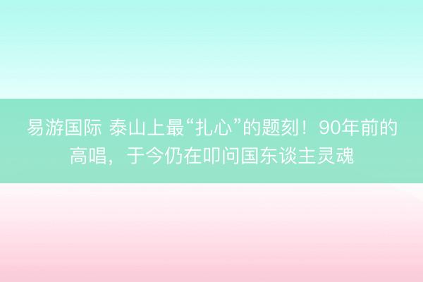 易游国际 泰山上最“扎心”的题刻！90年前的高唱，于今仍在叩问国东谈主灵魂