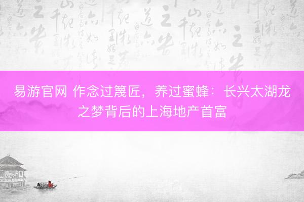 易游官网 作念过篾匠，养过蜜蜂：长兴太湖龙之梦背后的上海地产首富