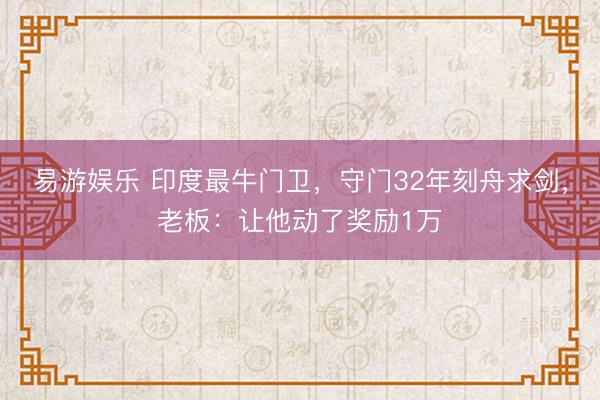 易游娱乐 印度最牛门卫，守门32年刻舟求剑，老板：让他动了奖励1万