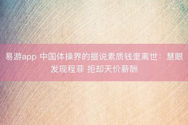 易游app 中国体操界的据说素质钱奎离世：慧眼发现程菲 拒却天价薪酬