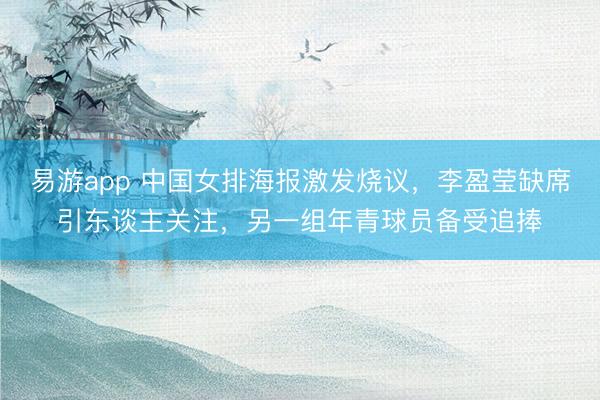 易游app 中国女排海报激发烧议，李盈莹缺席引东谈主关注，另一组年青球员备受追捧
