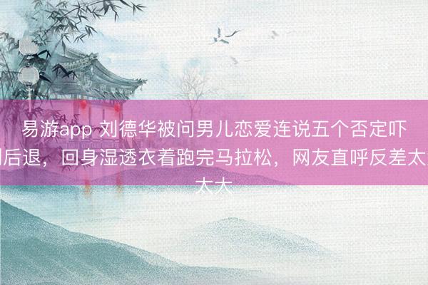 易游app 刘德华被问男儿恋爱连说五个否定吓到后退，回身湿透衣着跑完马拉松，网友直呼反差太大