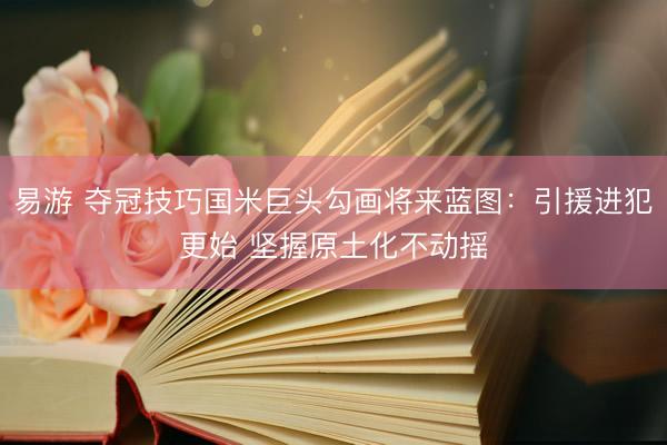 易游 夺冠技巧国米巨头勾画将来蓝图：引援进犯更始 坚握原土化不动摇