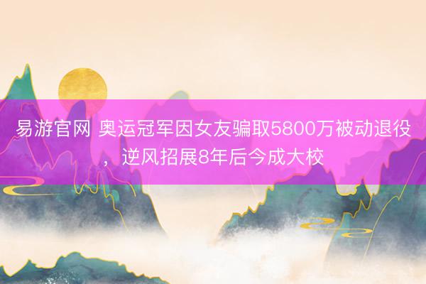 易游官网 奥运冠军因女友骗取5800万被动退役，逆风招展8年后今成大校