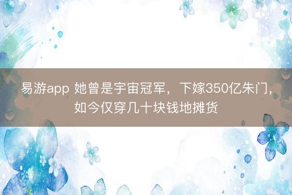 易游app 她曾是宇宙冠军，下嫁350亿朱门，如今仅穿几十块钱地摊货