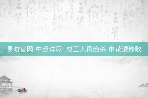 易游官网 中超详尽: 成王人再绝杀 申花遭惨败