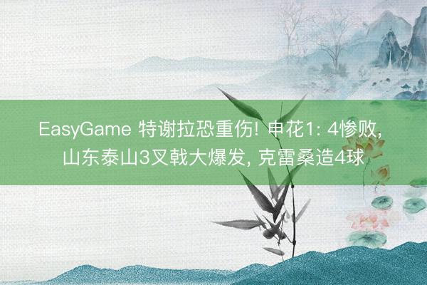EasyGame 特谢拉恐重伤! 申花1: 4惨败， 山东泰山3叉戟大爆发， 克雷桑造4球