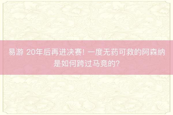 易游 20年后再进决赛! 一度无药可救的阿森纳是如何跨过马竞的?