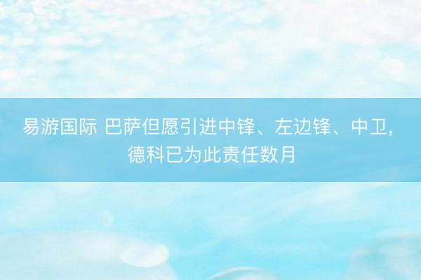 易游国际 巴萨但愿引进中锋、左边锋、中卫， 德科已为此责任数月