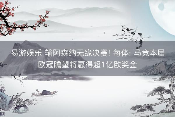 易游娱乐 输阿森纳无缘决赛! 每体: 马竞本届欧冠瞻望将赢得超1亿欧奖金
