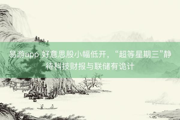 易游app 好意思股小幅低开，“超等星期三”静待科技财报与联储有诡计