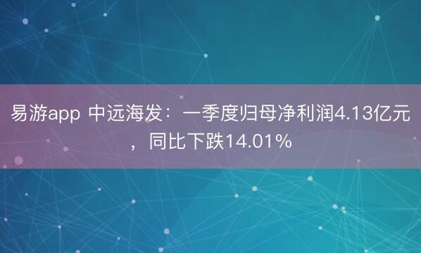 易游app 中远海发：一季度归母净利润4.13亿元，同比下跌14.01%