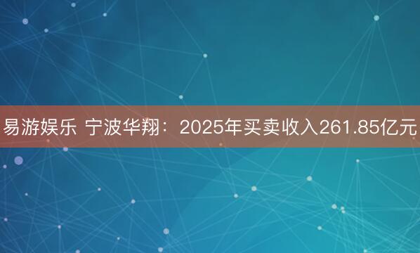 易游娱乐 宁波华翔：2025年买卖收入261.85亿元