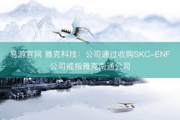 易游官网 雅克科技：公司通过收购SKC-ENF公司戒指雅克南通公司