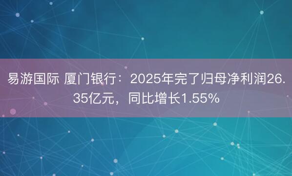 易游国际 厦门银行：2025年完了归母净利润26.35亿元，同比增长1.55%