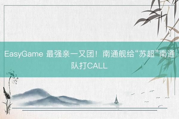 EasyGame 最强亲一又团！南通舰给“苏超”南通队打CALL