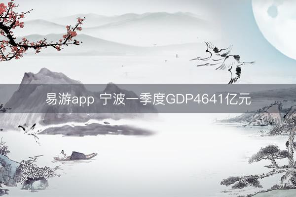 易游app 宁波一季度GDP4641亿元