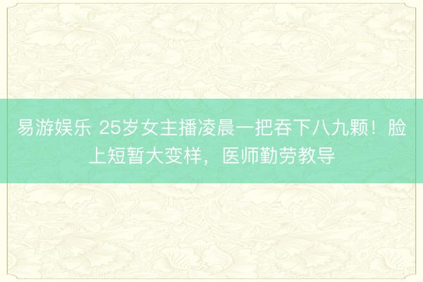 易游娱乐 25岁女主播凌晨一把吞下八九颗！脸上短暂大变样，医师勤劳教导