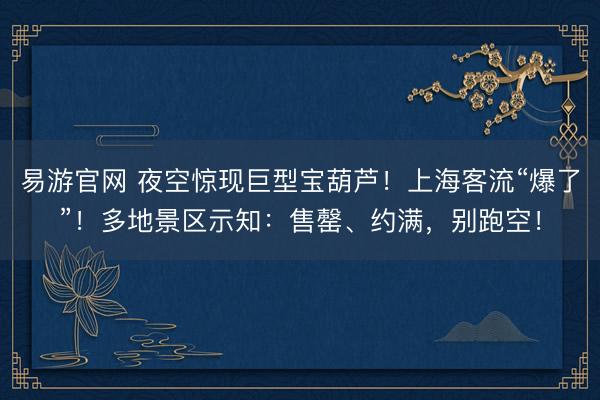 易游官网 夜空惊现巨型宝葫芦！上海客流“爆了”！多地景区示知：售罄、约满，别跑空！