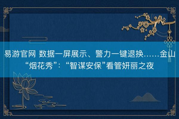 易游官网 数据一屏展示、警力一键退换……金山“烟花秀”：“智谋安保”看管妍丽之夜