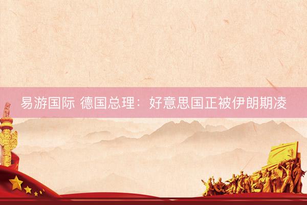 易游国际 德国总理：好意思国正被伊朗期凌