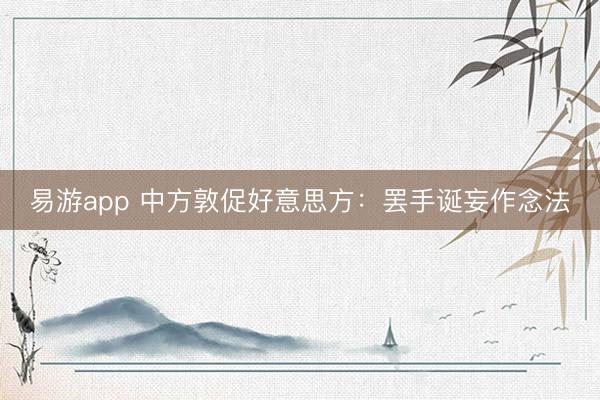 易游app 中方敦促好意思方：罢手诞妄作念法