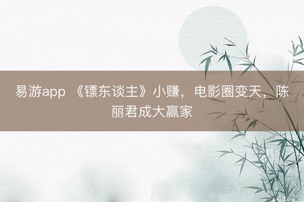易游app 《镖东谈主》小赚，电影圈变天，陈丽君成大赢家