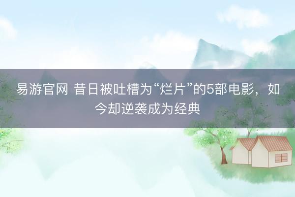 易游官网 昔日被吐槽为“烂片”的5部电影，如今却逆袭成为经典
