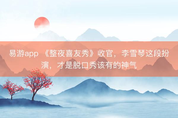 易游app 《整夜喜友秀》收官，李雪琴这段扮演，才是脱口秀该有的神气