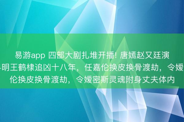 易游app 四部大剧扎堆开播! 唐嫣赵又廷演成年东谈主爱情，潘粤明王鹤棣追凶十八年，任嘉伦换皮换骨渡劫，令嫒密斯灵魂附身丈夫体内