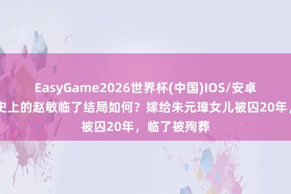 EasyGame2026世界杯(中国)IOS/安卓官方下载 历史上的赵敏临了结局如何?嫁给朱元璋女儿被囚20年,临了被殉葬