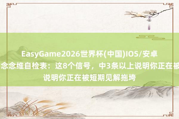 EasyGame2026世界杯(中国)IOS/安卓官方下载 复利念念维自检表:这8个信号,中3条以上说明你正在被短期见解拖垮